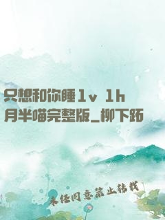 只想和你睡1v 1h月半喵完整版